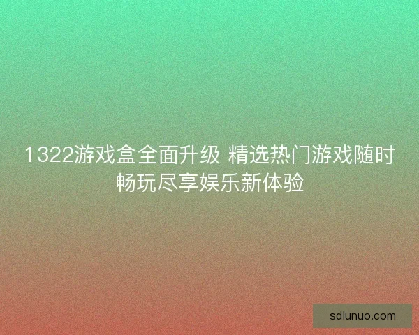 1322游戏盒全面升级 精选热门游戏随时畅玩尽享娱乐新体验