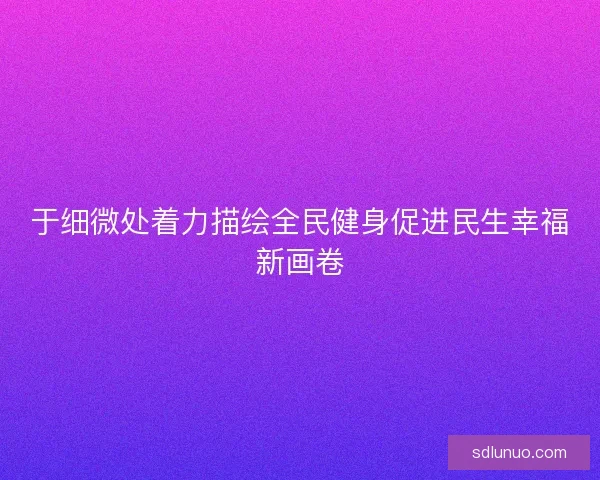 于细微处着力描绘全民健身促进民生幸福新画卷