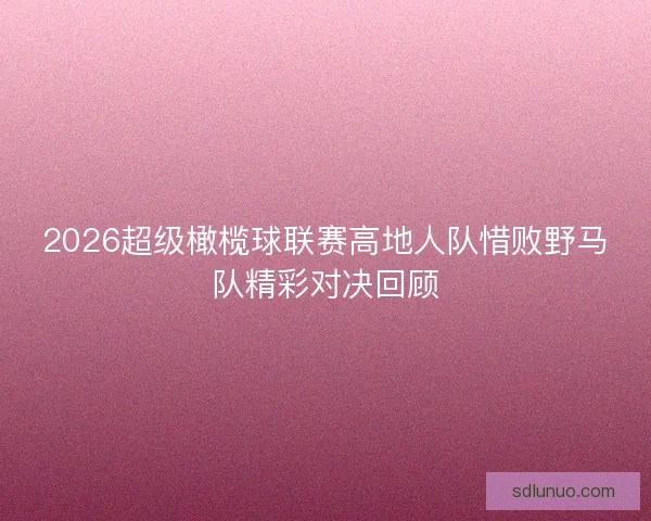 2026超级橄榄球联赛高地人队惜败野马队精彩对决回顾