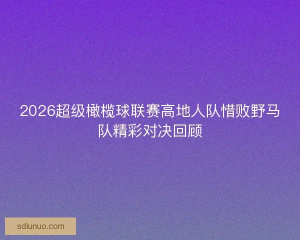 2026超级橄榄球联赛高地人队惜败野马队精彩对决回顾