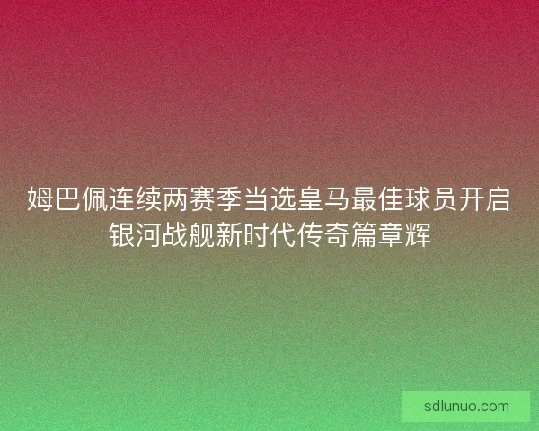 姆巴佩连续两赛季当选皇马最佳球员开启银河战舰新时代传奇篇章辉